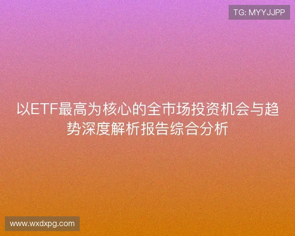 以ETF最高为核心的全市场投资机会与趋势深度解析报告综合分析